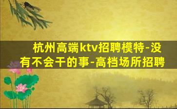 杭州高端ktv招聘模特-没有不会干的事-高档场所招聘