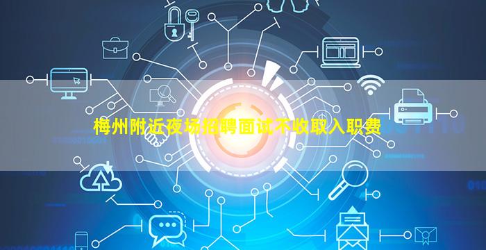 梅州附近夜场招聘面试不收取入职费